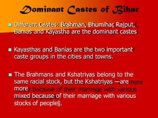  Different Castes: Brahman, Bhumihar
, Rajput,
Banias and Kayastha are the dominant castes
 Kayasthas and Banias are the two important
caste groups in the cities and towns.
 The Brahmans and Kshatriyas belong to the
same racial stock, but the Kshatriyas ―are
more
mixed because of their marriage with various
stocks of people‖.
 