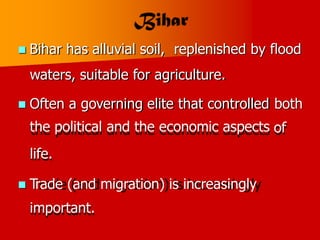 Bihar has alluvial soil, replenished by flood

waters, suitable for agriculture.
 Often a governing elite that controlled
the political and the economic aspects
life.
both
of
 Trade (and migration) is increasingly
important.
 