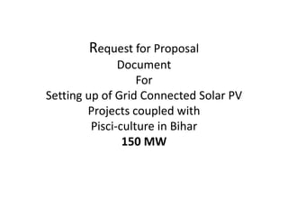 Request for Proposal
Document
For
Setting up of Grid Connected Solar PV
Projects coupled with
Pisci-culture in Bihar
150 MW
 