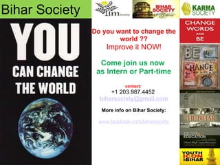 Bihar Society Do you want to change the world ?? Improve it NOW!   Come join us now  as Intern or Part-time contact:  +1 203.987.4452  [email_address]   More info on Bihar Society:   www.facebook.com/biharsociety   