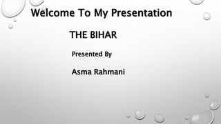 Welcome To My Presentation
THE BIHAR
Presented By
Asma Rahmani
 