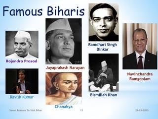 Seven Reasons To Visit Bihar 11 29-01-2015
Famous Biharis …
Rajendra Prasad
Jayaprakash Narayan
Ramdhari Singh
Dinkar
Bismillah Khan
Navinchandra
Ramgoolam
Chanakya
Ravish Kumar
 