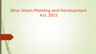 Bihar Urban Planning and Development
Act, 2012
 