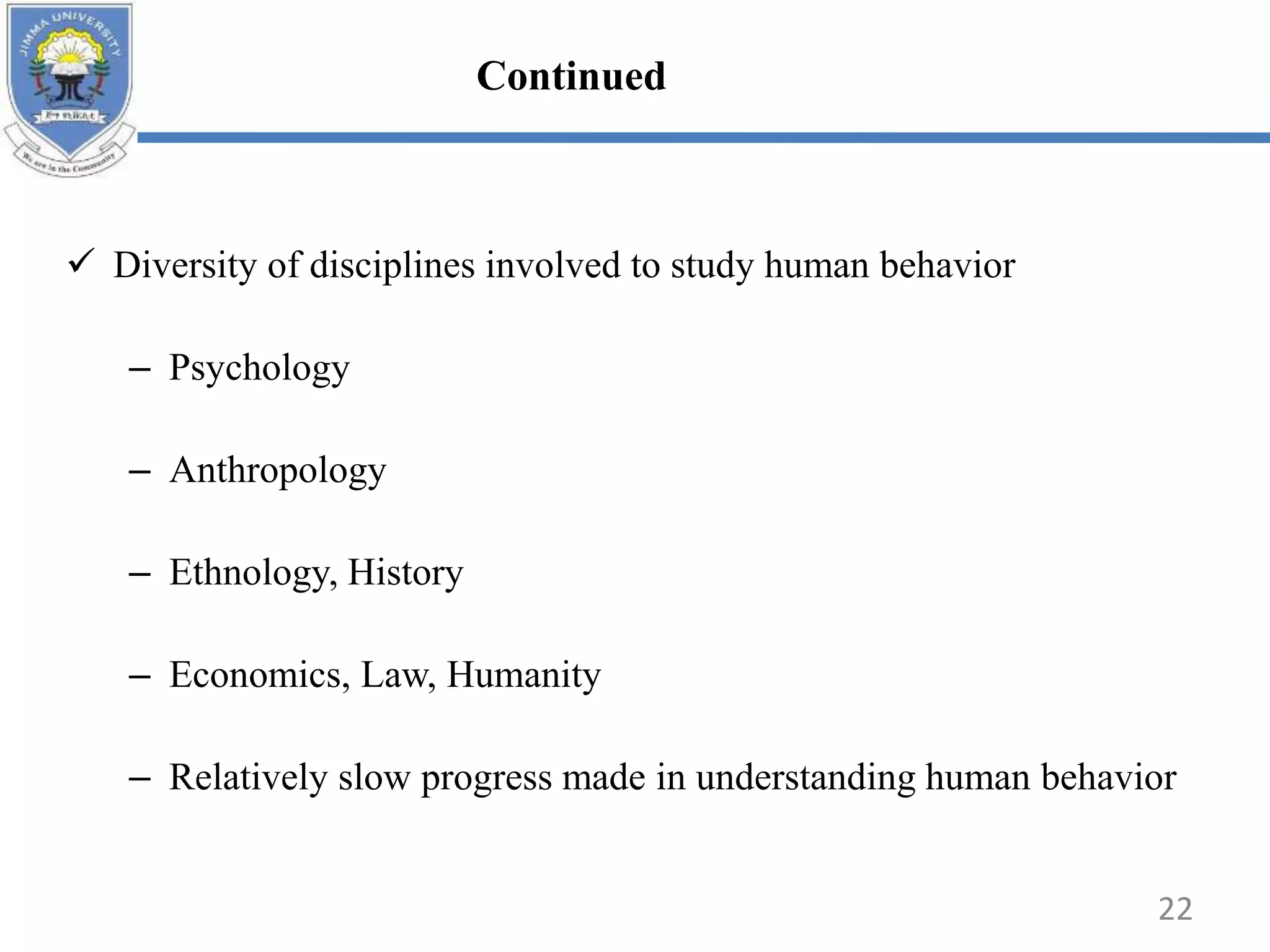  Diversity of disciplines involved to study human behavior
– Psychology
– Anthropology
– Ethnology, History
– Economics, Law, Humanity
– Relatively slow progress made in understanding human behavior
22
Continued
 