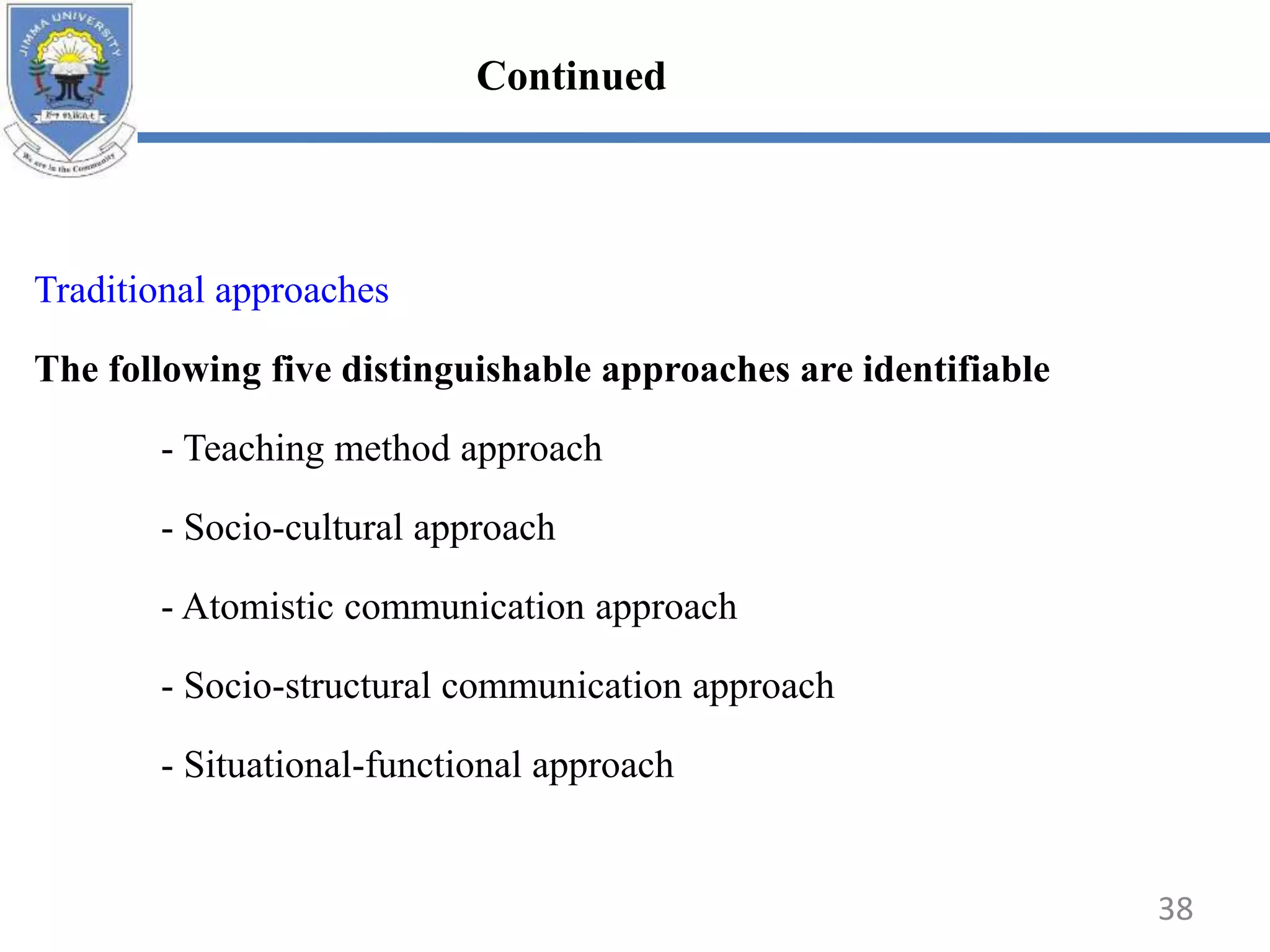 Traditional approaches
The following five distinguishable approaches are identifiable
- Teaching method approach
- Socio-cultural approach
- Atomistic communication approach
- Socio-structural communication approach
- Situational-functional approach
38
Continued
 