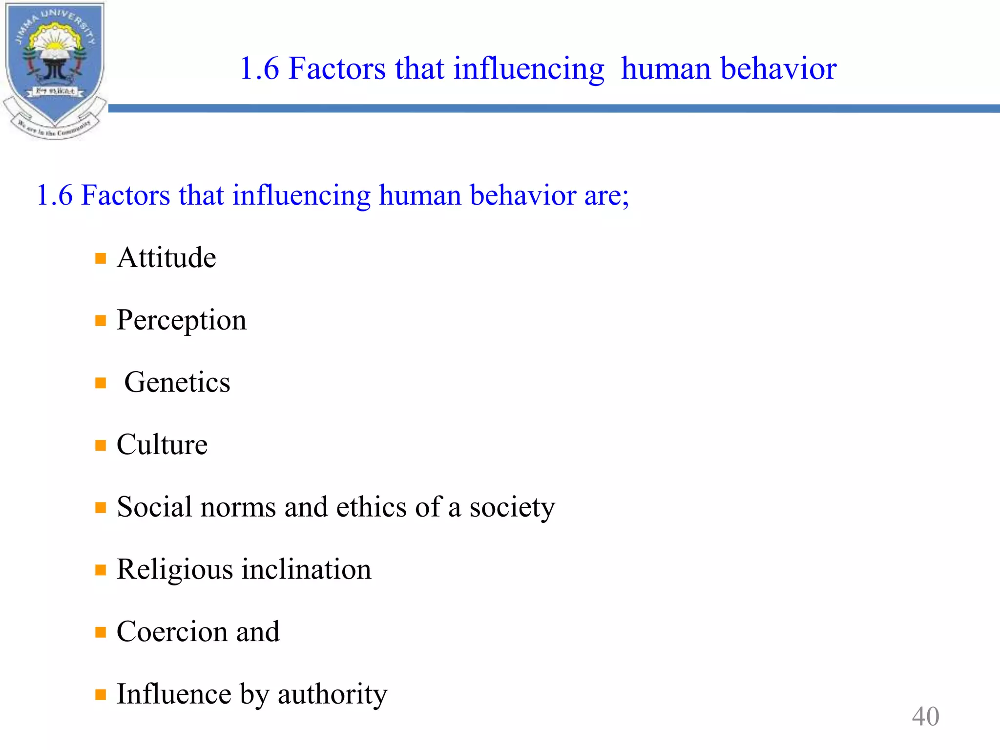 1.6 Factors that influencing human behavior are;
Attitude
Perception
Genetics
Culture
Social norms and ethics of a society
Religious inclination
Coercion and
Influence by authority
40
1.6 Factors that influencing human behavior
 