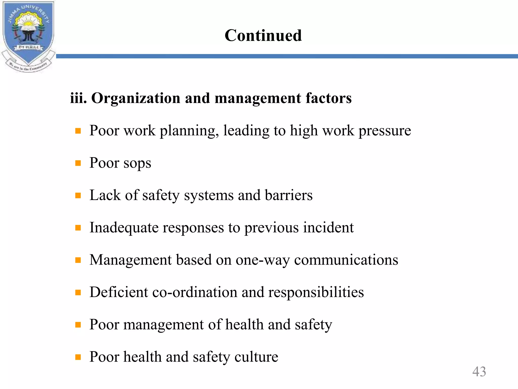 iii. Organization and management factors
Poor work planning, leading to high work pressure
Poor sops
Lack of safety systems and barriers
Inadequate responses to previous incident
Management based on one-way communications
Deficient co-ordination and responsibilities
Poor management of health and safety
Poor health and safety culture
43
Continued
 