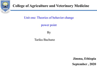 Unit one: Theories of behavior change
power point
By
Tariku Bachano
Jimma, Ethiopia
September , 2020
College of Agriculture and Veterinary Medicine
 
