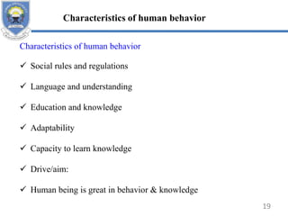 Characteristics of human behavior
 Social rules and regulations
 Language and understanding
 Education and knowledge
 Adaptability
 Capacity to learn knowledge
 Drive/aim:
 Human being is great in behavior & knowledge
Characteristics of human behavior
19
 