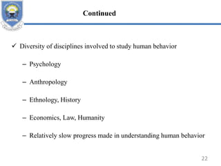  Diversity of disciplines involved to study human behavior
– Psychology
– Anthropology
– Ethnology, History
– Economics, Law, Humanity
– Relatively slow progress made in understanding human behavior
22
Continued
 
