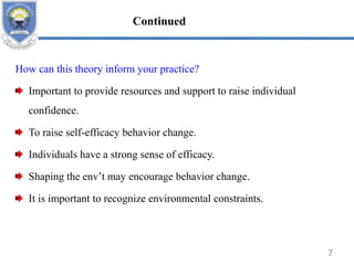 How can this theory inform your practice?
Important to provide resources and support to raise individual
confidence.
To raise self-efficacy behavior change.
Individuals have a strong sense of efficacy.
Shaping the env’t may encourage behavior change.
It is important to recognize environmental constraints.
7
Continued
 