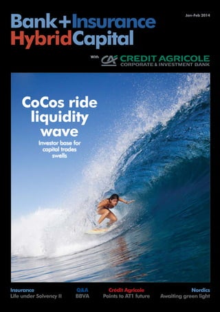 BANK+INSURANCE HYBRID CAPITAL

Bank+Insurance
HybridCapital

Jan-Feb 2014

With

		
JAN-FEB 2014 		
WWW.BIHCAPITAL.COM
		

CoCos ride
liquidity
wave

NUMBER 1

Investor base for
capital trades
swells

Insurance
Life under Solvency II

Q&A
BBVA

Crédit Agricole
Points to AT1 future

Nordics
Awaiting green light

 