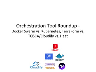 Orchestration Tool Roundup -
Docker Swarm vs. Kubernetes, TerraForm vs.
TOSCA/Cloudify vs. Heat
 