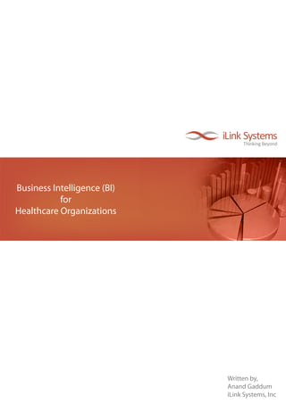 Business Intelligence (BI)
           for
Healthcare Organizations




                             Written by,
                             Anand Gaddum
                             iLink Systems, Inc
 
