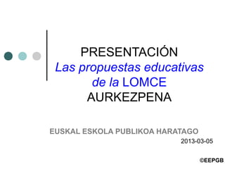 PRESENTACIÓN
Las propuestas educativas
de la LOMCE
AURKEZPENA
EUSKAL ESKOLA PUBLIKOA HARATAGO
2013-03-05
©EEPGB
 