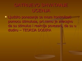 GATRIJEVO SHVATANJE UCENJA Ljudsko ponasanje se moze kontrolisati pomocu stimulusa, pri cemu je znacajno da su stimulus i reakcija povezani, da su u dodiru – TEORIJA DODIRA 