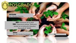 MAESTRANDO
Sara Mendoza Palomino
AREA: Promoción de la salud
TEMA : Experiencia exitosa “Biohuerto
escolar en la Institución Educativa
Racracalla N° 30303.
DOCENTE:
Dra. Lidia Gonzales Paucarhuanca 2021
 