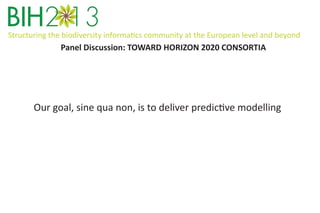 Structuring the biodiversity informatics community at the European level and beyond

Panel Discussion: TOWARD HORIZON 2020 CONSORTIA

Our goal, sine qua non, is to deliver predictive modelling

 