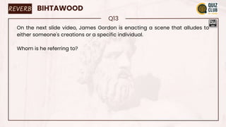 REVERB BIHTAWOOD
Q13
On the next slide video, James Gordon is enacting a scene that alludes to
either someone's creations or a specific individual.
Whom is he referring to?
 