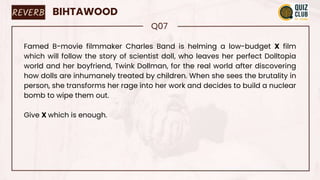 REVERB BIHTAWOOD
Q07
Famed B-movie filmmaker Charles Band is helming a low-budget X film
which will follow the story of scientist doll, who leaves her perfect Dolltopia
world and her boyfriend, Twink Dollman, for the real world after discovering
how dolls are inhumanely treated by children. When she sees the brutality in
person, she transforms her rage into her work and decides to build a nuclear
bomb to wipe them out.
Give X which is enough.
 