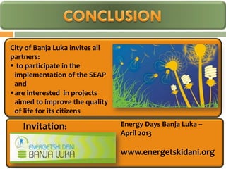 City of Banja Luka invites all
partners:
 to participate in the
  implementation of the SEAP
  and
 are interested in projects
  aimed to improve the quality
  of life for its citizens

   Invitation:                   Energy Days Banja Luka –
                                 April 2013

                                 www.energetskidani.org
 
