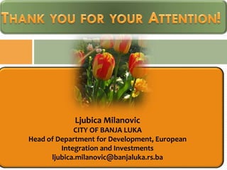 Ljubica Milanovic
             CITY OF BANJA LUKA
Head of Department for Development, European
         Integration and Investments
      ljubica.milanovic@banjaluka.rs.ba
 