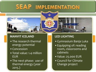 MANVIT ICELAND              LED LIGHTING
•The research thermal       •Gymnasium Banja Luka
 energy potential           •Equipping of: reading
•Concession                  room, classrooms and
•Total value: 1.4 million    cabinets
 EUR                        •Value: 25.000 EUR
•The next phase: use of     •Council for Climate
 thermal energy (year        Change project
 2015.)
 
