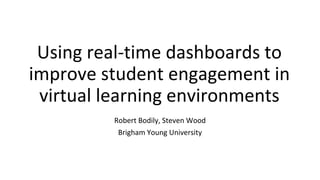 Using real-time dashboards to
improve student engagement in
virtual learning environments
Robert Bodily, Steven Wood
Brigham Young University
 