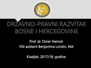 DRŽAVNO-PRAVNI RAZVITAK
BOSNE I HERCEGOVINE
Prof. dr. Omer Hamzić
Viši asistent Benjamina Londrc, MA
Kiseljak, 2017/18. godine
 
