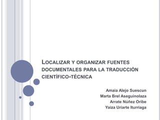 Localizar y organizar fuentes documentales para la traducción científico-técnica Amaia Alejo Suescun Marta BrelAseguinolaza Arrate Núñez Oribe Yaiza Uriarte Iturriaga 