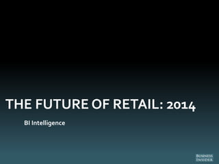 THE FUTURE OF RETAIL: 2014
BI Intelligence
 