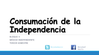 Consumación de la
Independencia
BLOQUE II
MÉXICO INDEPENDIENTE
TERCER SEMESTRE
MoisheHerco Moishef
HerCo
 