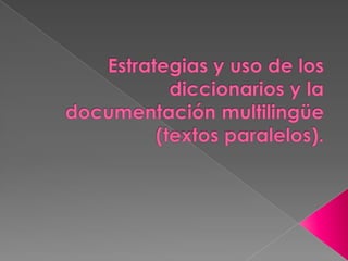 Estrategias y uso de los diccionarios y la documentación multilingüe (textos paralelos).  