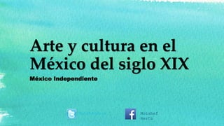 Arte y cultura en el
México del siglo XIX
México Independiente
MoisheHerco Moishef
HerCo
 