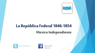 La República Federal 1846-1854
Mexico Independiente
MoisheHerco Moishef
HerCo
 
