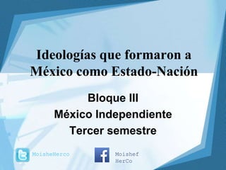 Ideologías que formaron a
México como Estado-Nación
Bloque III
México Independiente
Tercer semestre
MoisheHerco Moishef
HerCo
 