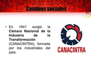 Cambios sociales
• En 1941 surgió la
Cámara Nacional de la
Industria de la
Transformación
(CANACINTRA), formada
por los industriales del
país.
 
