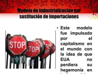 Modelo de industrialización por
sustitución de importaciones
• Este modelo
fue impulsado
por el
capitalismo en
el mundo con
la idea de que
EUA no
perdiera su
hegemonía en
 
