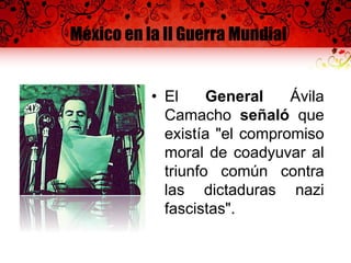 México en la II Guerra Mundial
• El General Ávila
Camacho señaló que
existía "el compromiso
moral de coadyuvar al
triunfo común contra
las dictaduras nazi
fascistas".
 