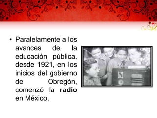 • Paralelamente a los
avances de la
educación pública,
desde 1921, en los
inicios del gobierno
de Obregón,
comenzó la radio
en México.
 