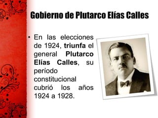 Gobierno de Plutarco Elías Calles
• En las elecciones
de 1924, triunfa el
general Plutarco
Elías Calles, su
período
constitucional
cubrió los años
1924 a 1928.
 