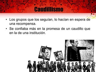 Caudillismo
• Los grupos que los seguían, lo hacían en espera de
una recompensa.
• Se confiaba más en la promesa de un caudillo que
en la de una institución.
 