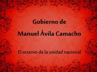 El sexenio de la unidad nacional
Gobiernode
Manuel Ávila Camacho
 