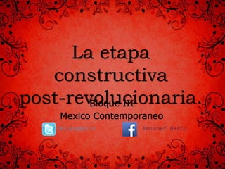 La etapa
constructiva
post-revolucionaria.Bloque III
Mexico Contemporaneo
MoisheHerco Moishef HerCo
 