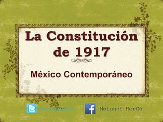 La Constitución
de 1917
México Contemporáneo
MoisheHerco Moishef HerCo
 