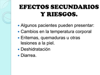 EFECTOS SECUNDARIOS
Y RIESGOS.
 Algunos pacientes pueden presentar:
 Cambios en la temperatura corporal
 Eritemas, quemaduras u otras
lesiones a la piel.
 Deshidratación
 Diarrea.
 