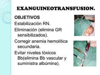 EXANGUINEOTRANSFUSION.
OBJETIVOS
Estabilización RN.
Eliminación (elimina GR
sensibilizados).
Corregir anemia hemolítica
secundaria.
Evitar niveles tóxicos
Bb(elimina Bb vascular y
suministra albúmina).
 