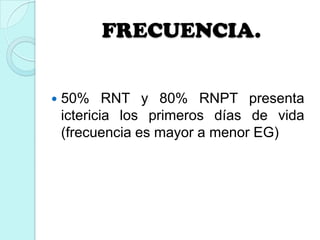 FRECUENCIA.
 50% RNT y 80% RNPT presenta
ictericia los primeros días de vida
(frecuencia es mayor a menor EG)
 