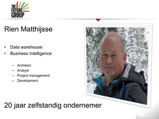 Rien Matthijsse
• Data warehouse
• Business Intelligence
– Architect
– Analyst
– Project management
– Development
20 jaar zelfstandig ondernemer
 