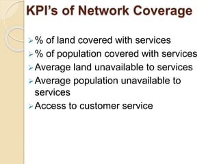 KPI’s of Network Coverage 
% of land covered with services 
% of population covered with services 
Average land unavailable to services 
Average population unavailable to 
services 
Access to customer service 
 